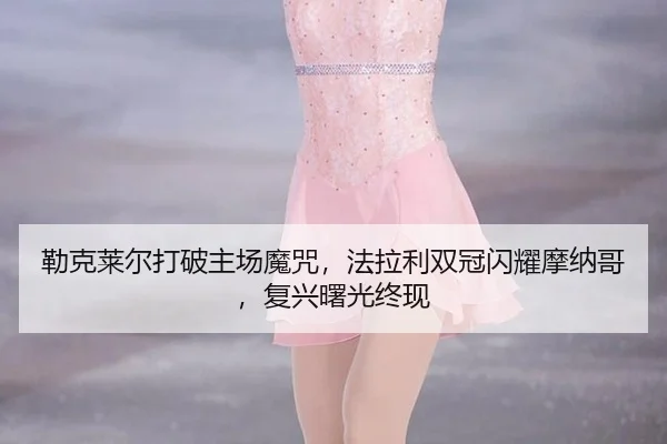 勒克莱尔打破主场魔咒，法拉利双冠闪耀摩纳哥，复兴曙光终现