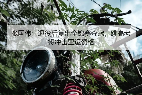 张国伟：退役后复出全锦赛夺冠，跳高老将冲击亚运资格